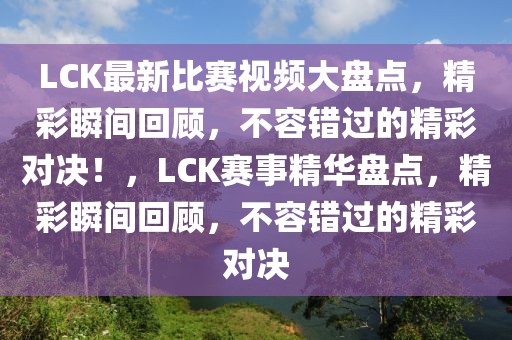 LCK最新比賽視頻大盤點，精彩瞬間回顧，不容錯過的精彩對決！，LCK賽事精華盤點，精彩瞬間回顧，不容錯過的精彩對決