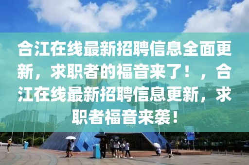 合江在線最新招聘信息全面更新，求職者的福音來了！，合江在線最新招聘信息更新，求職者福音來襲！
