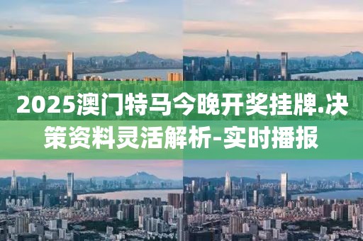 2025澳門特馬今晚開獎掛牌.決策資料靈活解析-實(shí)時播報(bào)