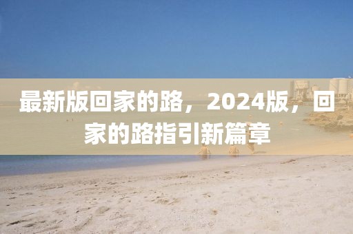 最新版回家的路，2024版，回家的路指引新篇章