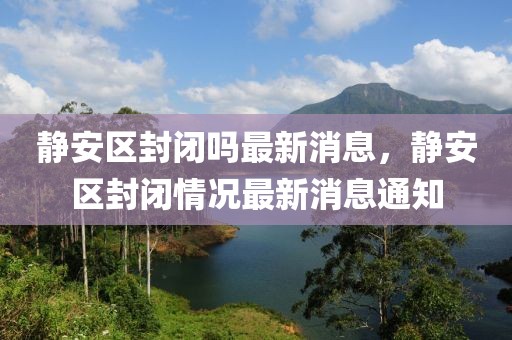 靜安區(qū)封閉嗎最新消息，靜安區(qū)封閉情況最新消息通知