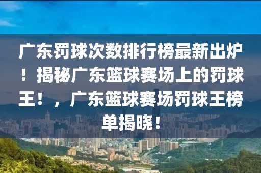 廣東罰球次數(shù)排行榜最新出爐！揭秘廣東籃球賽場上的罰球王！，廣東籃球賽場罰球王榜單揭曉！
