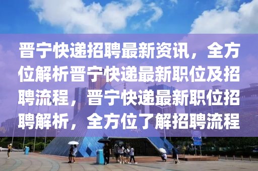 晉寧快遞招聘最新資訊，全方位解析晉寧快遞最新職位及招聘流程，晉寧快遞最新職位招聘解析，全方位了解招聘流程