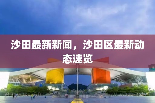沙田最新新聞，沙田區(qū)最新動(dòng)態(tài)速覽