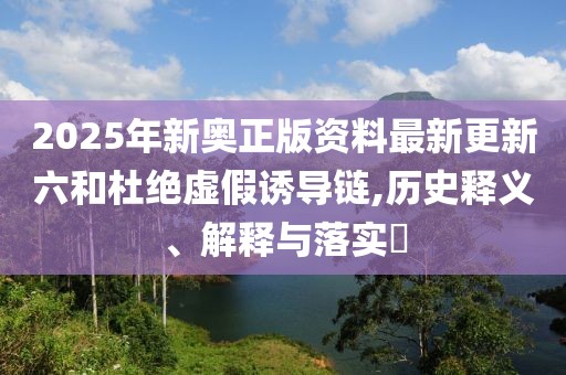 2025年新奧正版資料最新更新六和杜絕虛假誘導鏈,歷史釋義、解釋與落實?