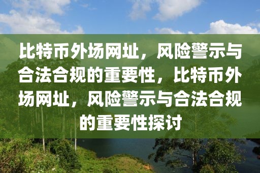 比特幣外場(chǎng)網(wǎng)址，風(fēng)險(xiǎn)警示與合法合規(guī)的重要性，比特幣外場(chǎng)網(wǎng)址，風(fēng)險(xiǎn)警示與合法合規(guī)的重要性探討