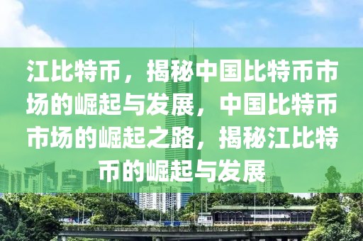江比特幣，揭秘中國比特幣市場的崛起與發(fā)展，中國比特幣市場的崛起之路，揭秘江比特幣的崛起與發(fā)展