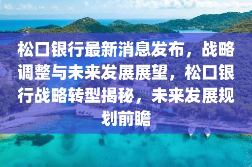松口銀行最新消息發(fā)布，戰(zhàn)略調(diào)整與未來發(fā)展展望，松口銀行戰(zhàn)略轉(zhuǎn)型揭秘，未來發(fā)展規(guī)劃前瞻