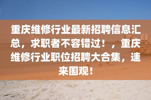 重慶維修行業(yè)最新招聘信息匯總，求職者不容錯過！，重慶維修行業(yè)職位招聘大合集，速來圍觀！