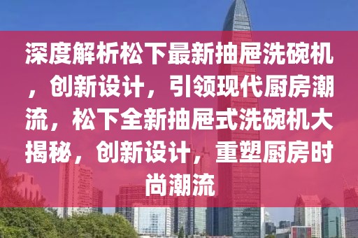 深度解析松下最新抽屜洗碗機，創(chuàng)新設(shè)計，引領(lǐng)現(xiàn)代廚房潮流，松下全新抽屜式洗碗機大揭秘，創(chuàng)新設(shè)計，重塑廚房時尚潮流