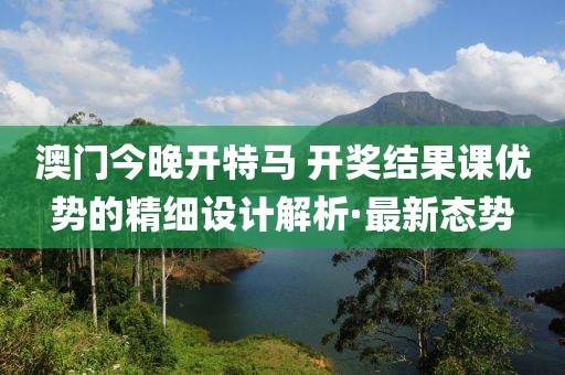 澳門今晚開特馬 開獎結(jié)果課優(yōu)勢的精細(xì)設(shè)計解析·最新態(tài)勢
