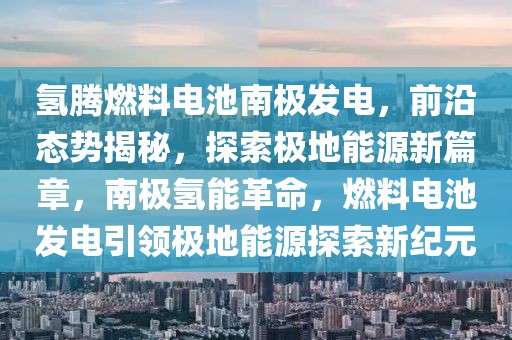 氫騰燃料電池南極發(fā)電，前沿態(tài)勢揭秘，探索極地能源新篇章，南極氫能革命，燃料電池發(fā)電引領(lǐng)極地能源探索新紀(jì)元