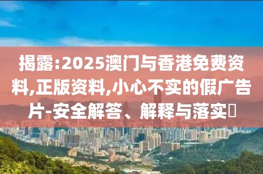 揭露:2025澳門與香港免費(fèi)資料,正版資料,小心不實(shí)的假廣告片-安全解答、解釋與落實(shí)?