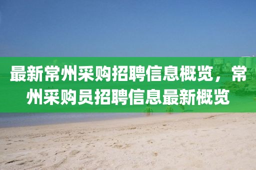 最新常州采購(gòu)招聘信息概覽，常州采購(gòu)員招聘信息最新概覽