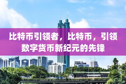 比特幣引領(lǐng)者，比特幣，引領(lǐng)數(shù)字貨幣新紀(jì)元的先鋒