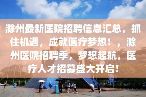 滁州最新醫(yī)院招聘信息匯總，抓住機遇，成就醫(yī)療夢想！，滁州醫(yī)院招聘季，夢想起航，醫(yī)療人才招募盛大開啟！