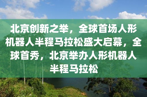 北京創(chuàng)新之舉，全球首場人形機器人半程馬拉松盛大啟幕，全球首秀，北京舉辦人形機器人半程馬拉松