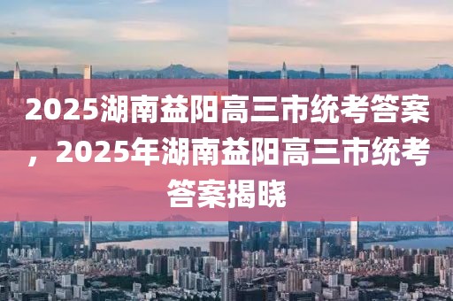 2025湖南益陽(yáng)高三市統(tǒng)考答案，2025年湖南益陽(yáng)高三市統(tǒng)考答案揭曉