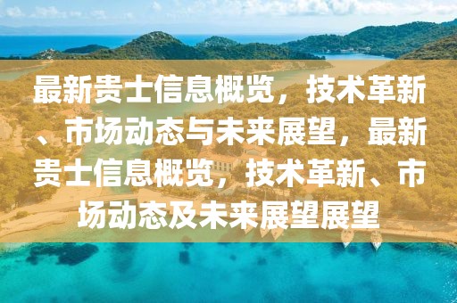最新貴士信息概覽，技術(shù)革新、市場動(dòng)態(tài)與未來展望，最新貴士信息概覽，技術(shù)革新、市場動(dòng)態(tài)及未來展望展望
