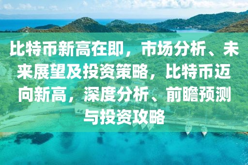 比特幣新高在即，市場分析、未來展望及投資策略，比特幣邁向新高，深度分析、前瞻預(yù)測與投資攻略