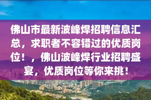 佛山市最新波峰焊招聘信息匯總，求職者不容錯(cuò)過的優(yōu)質(zhì)崗位！，佛山波峰焊行業(yè)招聘盛宴，優(yōu)質(zhì)崗位等你來挑！