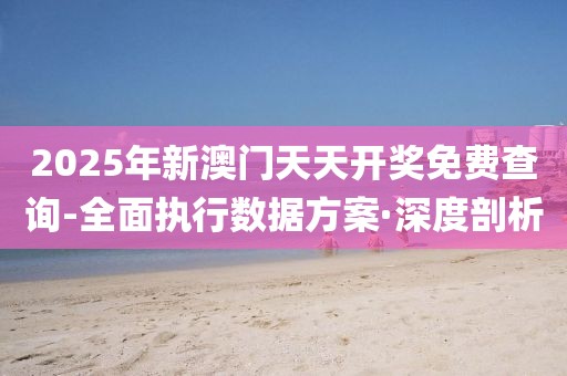 2025年新澳門天天開獎免費查詢-全面執(zhí)行數(shù)據(jù)方案·深度剖析