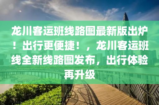 龍川客運班線路圖最新版出爐！出行更便捷！，龍川客運班線全新線路圖發(fā)布，出行體驗再升級