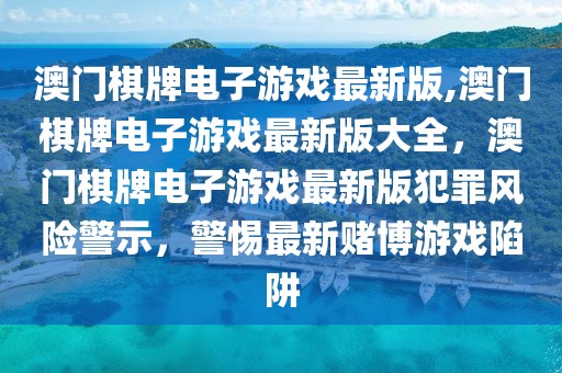 澳門棋牌電子游戲最新版,澳門棋牌電子游戲最新版大全，澳門棋牌電子游戲最新版犯罪風(fēng)險(xiǎn)警示，警惕最新賭博游戲陷阱
