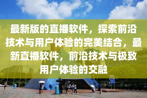 最新版的直播軟件，探索前沿技術(shù)與用戶體驗的完美結(jié)合，最新直播軟件，前沿技術(shù)與極致用戶體驗的交融