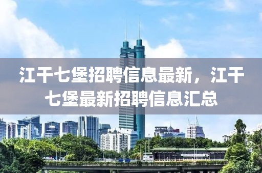 江干七堡招聘信息最新，江干七堡最新招聘信息匯總