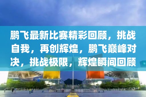 鵬飛最新比賽精彩回顧，挑戰(zhàn)自我，再創(chuàng)輝煌，鵬飛巔峰對(duì)決，挑戰(zhàn)極限，輝煌瞬間回顧