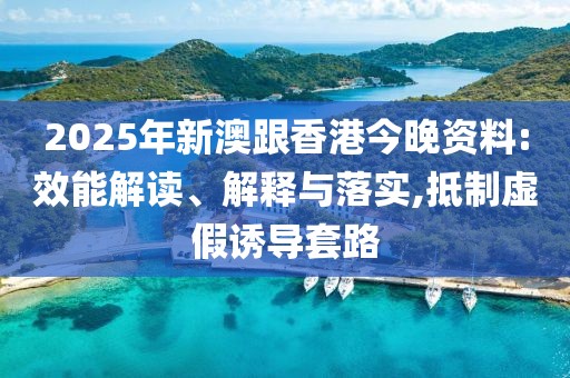 2025年新澳跟香港今晚資料:效能解讀、解釋與落實,抵制虛假誘導套路