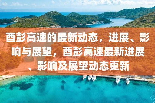 酉彭高速的最新動態(tài)，進展、影響與展望，酉彭高速最新進展、影響及展望動態(tài)更新