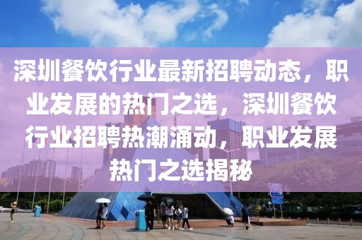 深圳餐飲行業(yè)最新招聘動態(tài)，職業(yè)發(fā)展的熱門之選，深圳餐飲行業(yè)招聘熱潮涌動，職業(yè)發(fā)展熱門之選揭秘