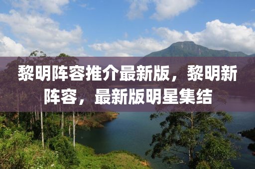 黎明陣容推介最新版，黎明新陣容，最新版明星集結(jié)
