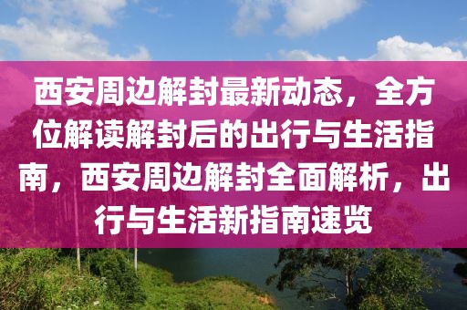 西安周邊解封最新動態(tài)，全方位解讀解封后的出行與生活指南，西安周邊解封全面解析，出行與生活新指南速覽