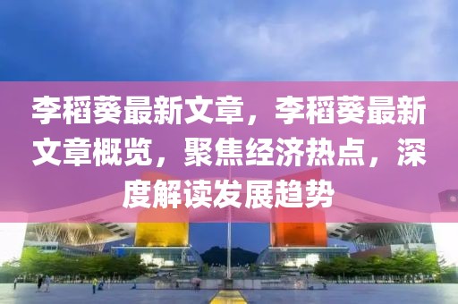 李稻葵最新文章，李稻葵最新文章概覽，聚焦經(jīng)濟(jì)熱點(diǎn)，深度解讀發(fā)展趨勢(shì)