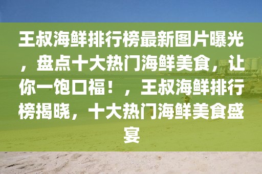 王叔海鮮排行榜最新圖片曝光，盤點(diǎn)十大熱門海鮮美食，讓你一飽口福！，王叔海鮮排行榜揭曉，十大熱門海鮮美食盛宴
