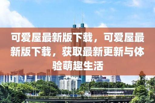 可愛屋最新版下載，可愛屋最新版下載，獲取最新更新與體驗(yàn)萌趣生活