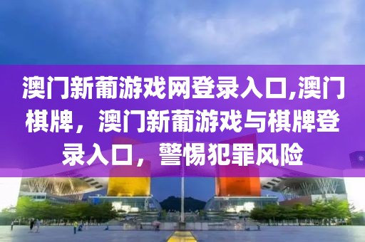 澳門新葡游戲網(wǎng)登錄入口,澳門棋牌，澳門新葡游戲與棋牌登錄入口，警惕犯罪風(fēng)險(xiǎn)
