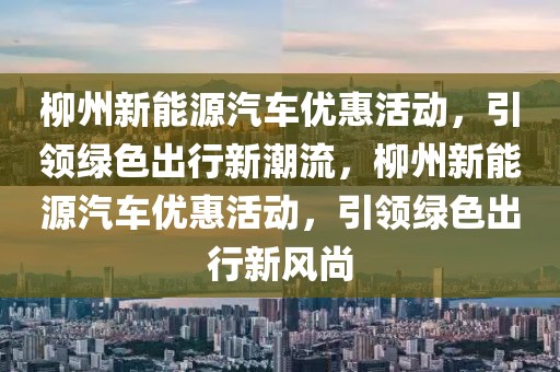 柳州新能源汽車優(yōu)惠活動，引領(lǐng)綠色出行新潮流，柳州新能源汽車優(yōu)惠活動，引領(lǐng)綠色出行新風(fēng)尚