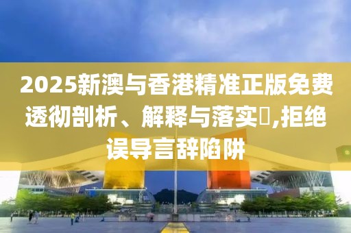 2025新澳與香港精準(zhǔn)正版免費(fèi)透徹剖析、解釋與落實(shí)?,拒絕誤導(dǎo)言辭陷阱