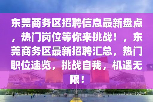 東莞商務(wù)區(qū)招聘信息最新盤點(diǎn)，熱門崗位等你來(lái)挑戰(zhàn)！，東莞商務(wù)區(qū)最新招聘匯總，熱門職位速覽，挑戰(zhàn)自我，機(jī)遇無(wú)限！
