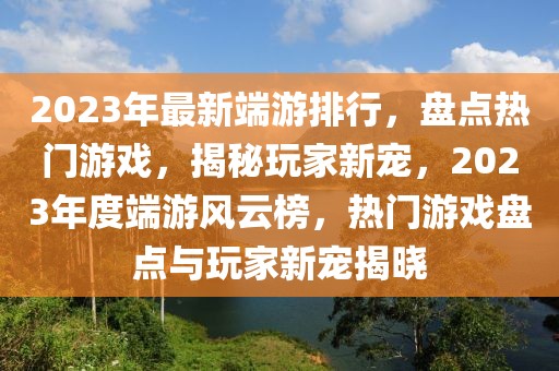 2023年最新端游排行，盤(pán)點(diǎn)熱門(mén)游戲，揭秘玩家新寵，2023年度端游風(fēng)云榜，熱門(mén)游戲盤(pán)點(diǎn)與玩家新寵揭曉