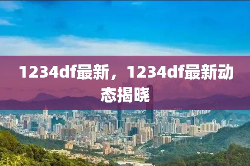 1234df最新，1234df最新動態(tài)揭曉