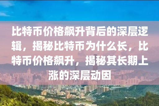 比特幣價(jià)格飆升背后的深層邏輯，揭秘比特幣為什么長(zhǎng)，比特幣價(jià)格飆升，揭秘其長(zhǎng)期上漲的深層動(dòng)因