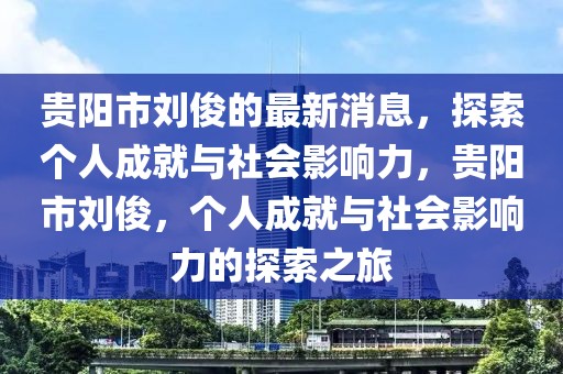 貴陽市劉俊的最新消息，探索個(gè)人成就與社會影響力，貴陽市劉俊，個(gè)人成就與社會影響力的探索之旅