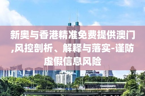 新奧與香港精準(zhǔn)免費(fèi)提供澳門(mén),風(fēng)控剖析、解釋與落實(shí)-謹(jǐn)防虛假信息風(fēng)險(xiǎn)