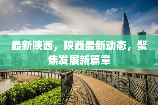 最新陜西，陜西最新動態(tài)，聚焦發(fā)展新篇章
