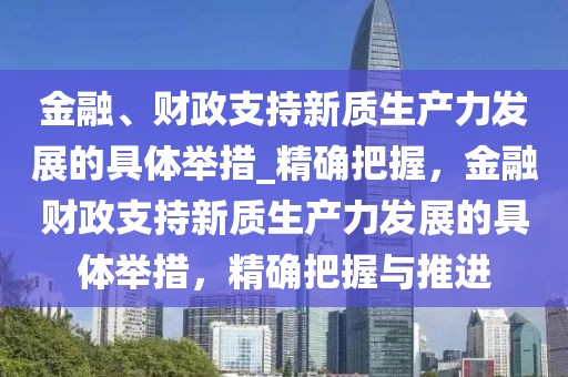 金融、財(cái)政支持新質(zhì)生產(chǎn)力發(fā)展的具體舉措_精確把握，金融財(cái)政支持新質(zhì)生產(chǎn)力發(fā)展的具體舉措，精確把握與推進(jìn)